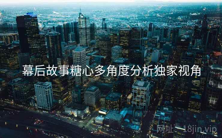 幕后故事糖心多角度分析独家视角
