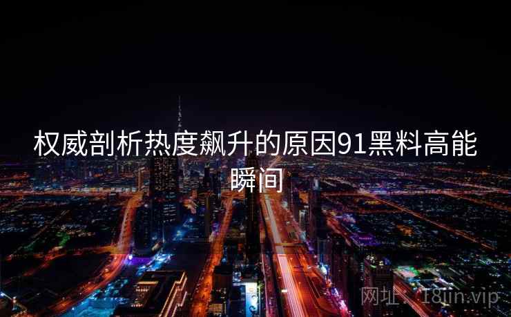 权威剖析热度飙升的原因91黑料高能瞬间