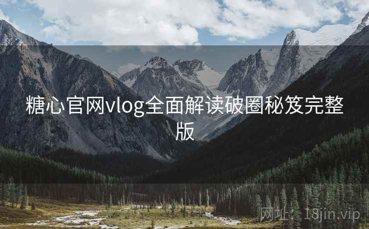 糖心官网vlog全面解读破圈秘笈完整版