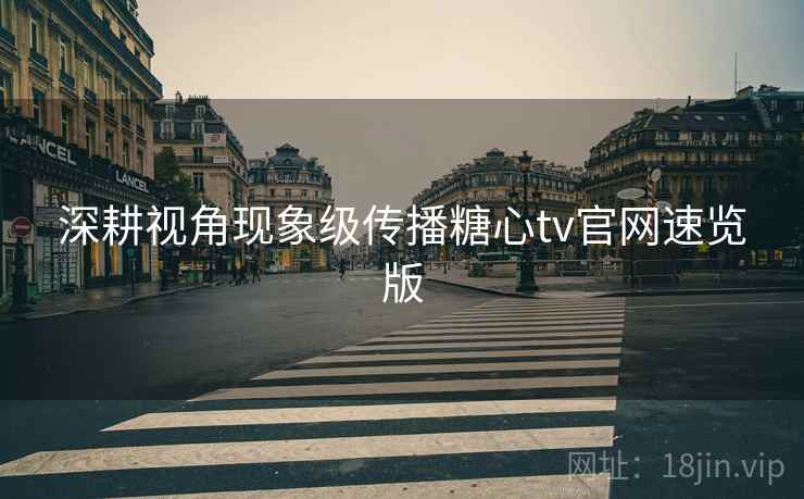 深耕视角现象级传播糖心tv官网速览版