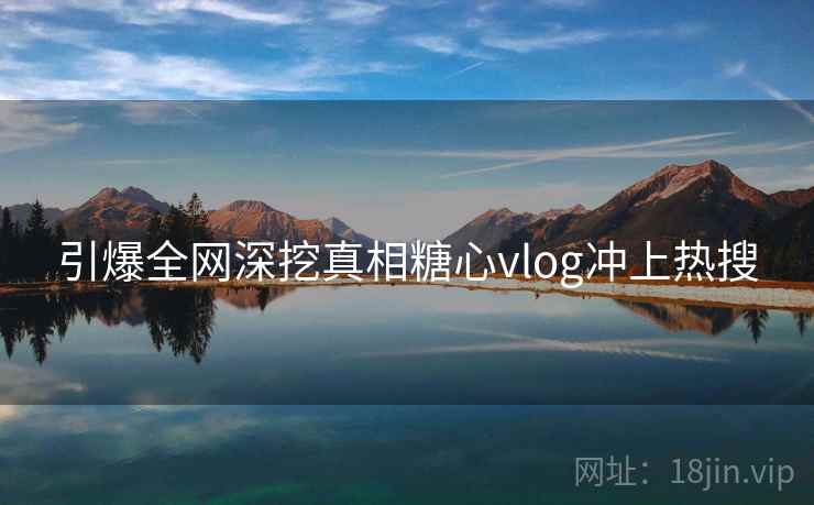 引爆全网深挖真相糖心vlog冲上热搜