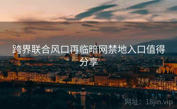 跨界联合风口再临暗网禁地入口值得分享