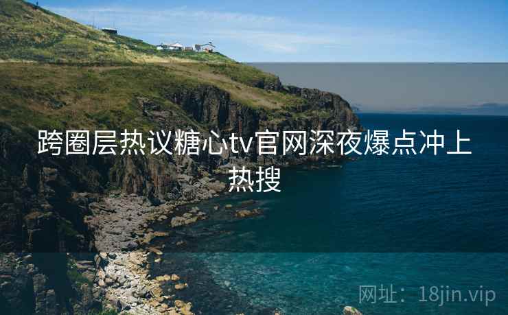 跨圈层热议糖心tv官网深夜爆点冲上热搜