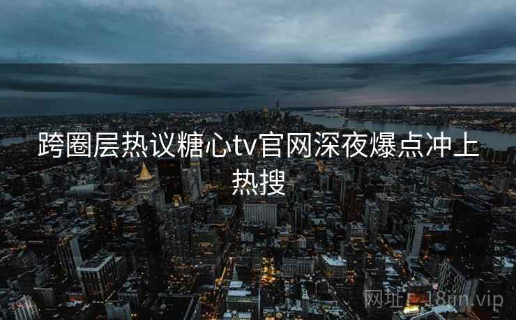 跨圈层热议糖心tv官网深夜爆点冲上热搜