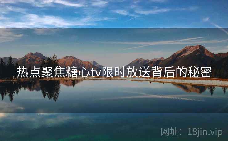 热点聚焦糖心tv限时放送背后的秘密