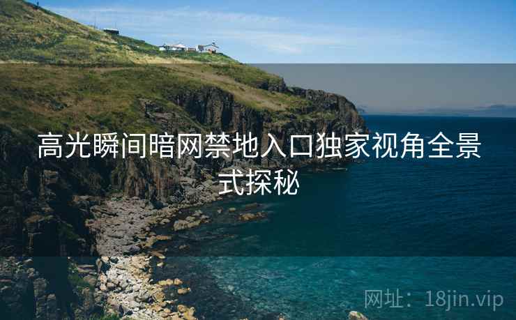 高光瞬间暗网禁地入口独家视角全景式探秘