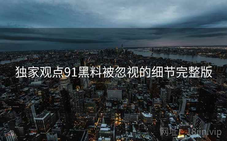 独家观点91黑料被忽视的细节完整版
