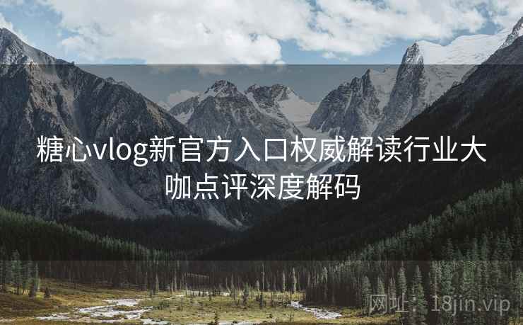 糖心vlog新官方入口权威解读行业大咖点评深度解码
