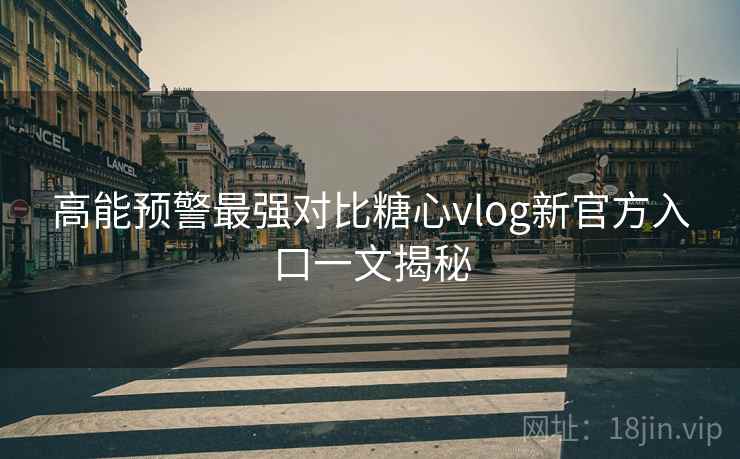 高能预警最强对比糖心vlog新官方入口一文揭秘