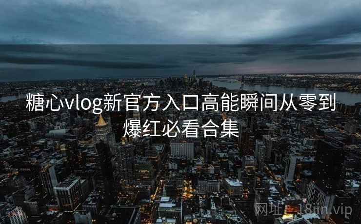 糖心vlog新官方入口高能瞬间从零到爆红必看合集