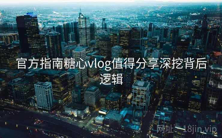 官方指南糖心vlog值得分享深挖背后逻辑