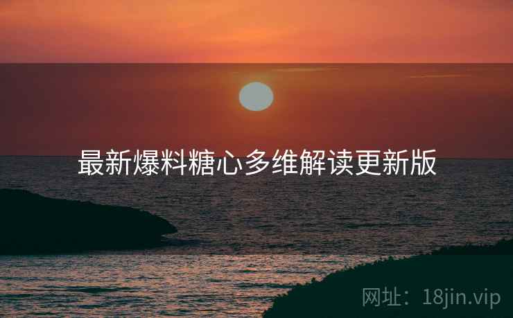 最新爆料糖心多维解读更新版