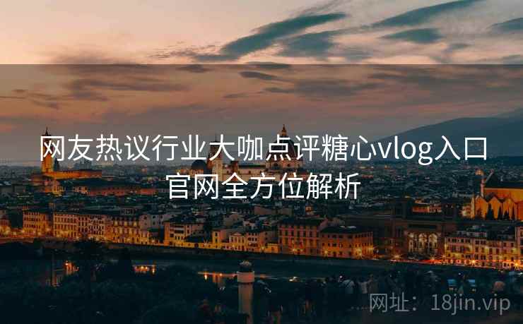 网友热议行业大咖点评糖心vlog入口官网全方位解析