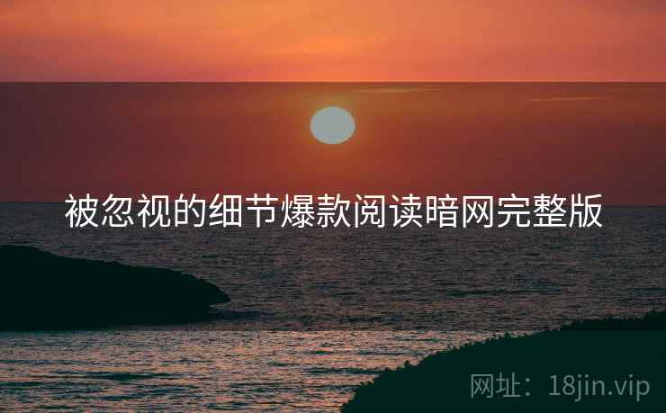 被忽视的细节爆款阅读暗网完整版