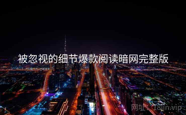 被忽视的细节爆款阅读暗网完整版