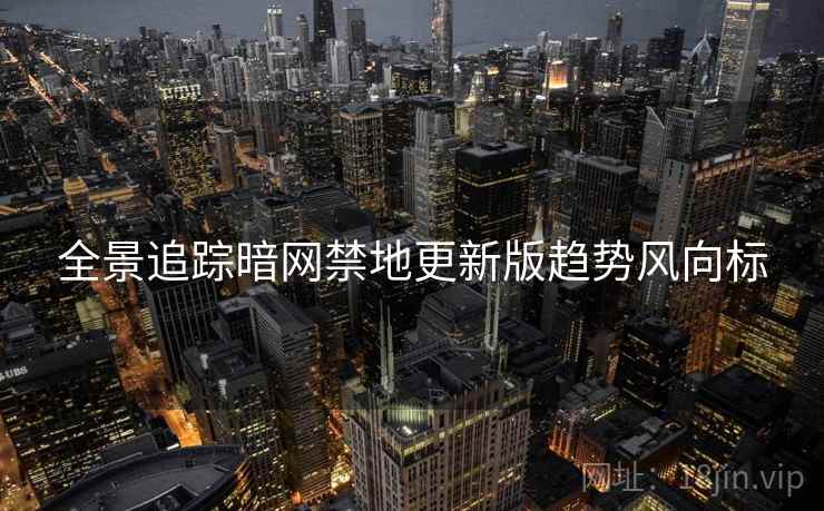 全景追踪暗网禁地更新版趋势风向标