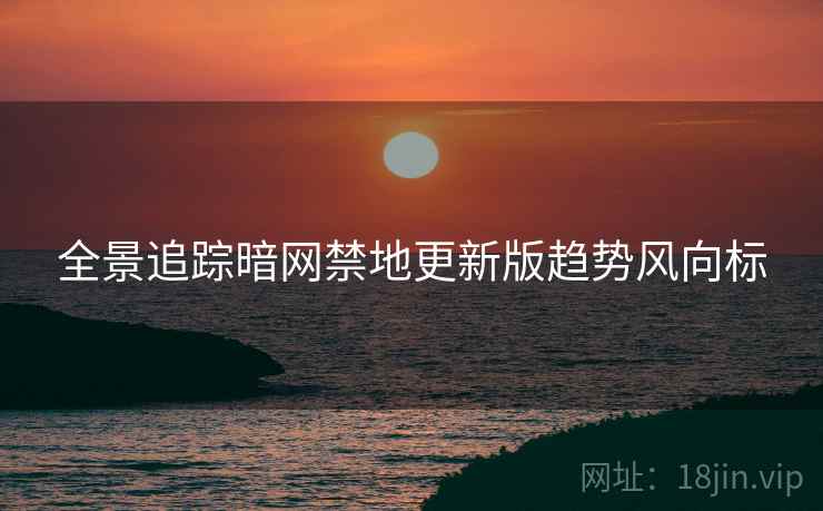 全景追踪暗网禁地更新版趋势风向标