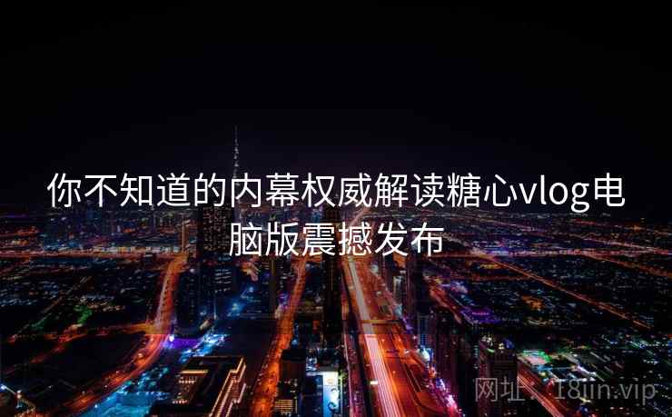 你不知道的内幕权威解读糖心vlog电脑版震撼发布