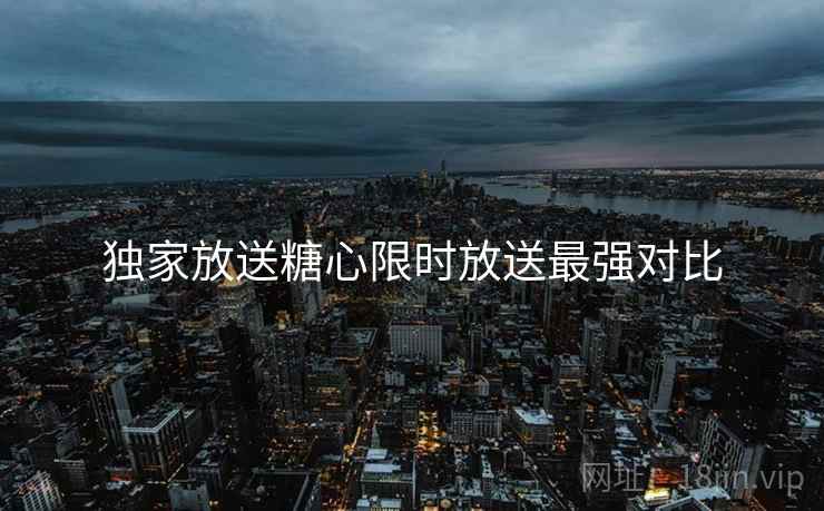 独家放送糖心限时放送最强对比
