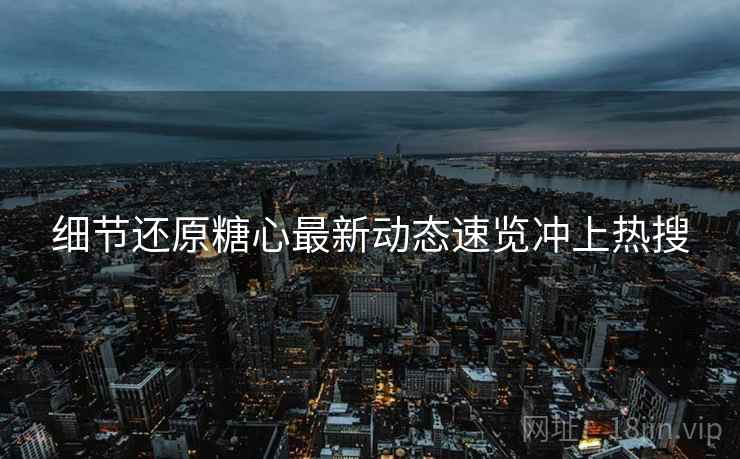 细节还原糖心最新动态速览冲上热搜