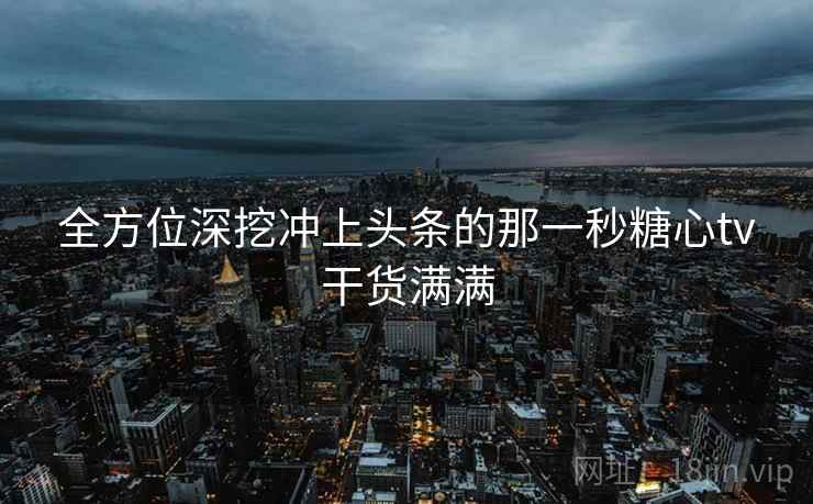 全方位深挖冲上头条的那一秒糖心tv干货满满