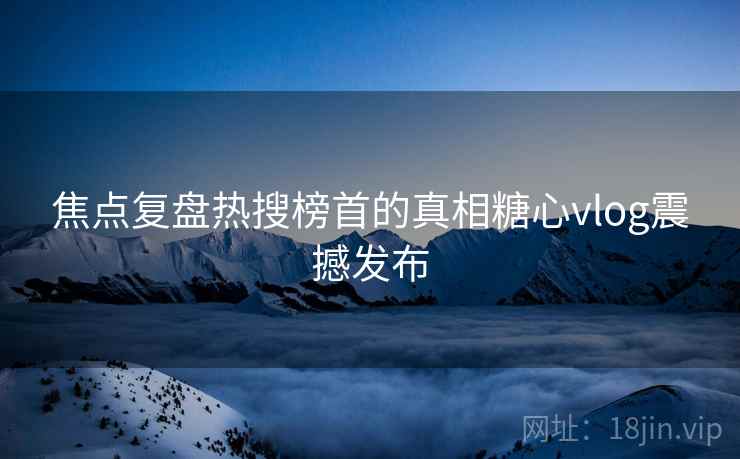 焦点复盘热搜榜首的真相糖心vlog震撼发布