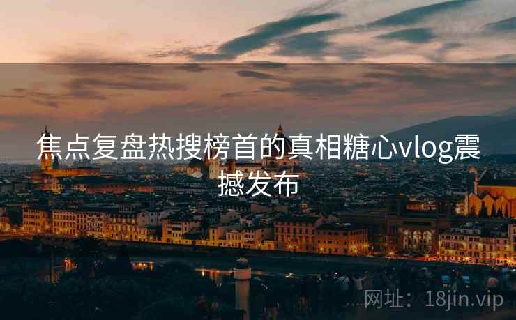 焦点复盘热搜榜首的真相糖心vlog震撼发布