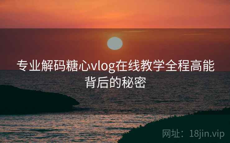 专业解码糖心vlog在线教学全程高能背后的秘密
