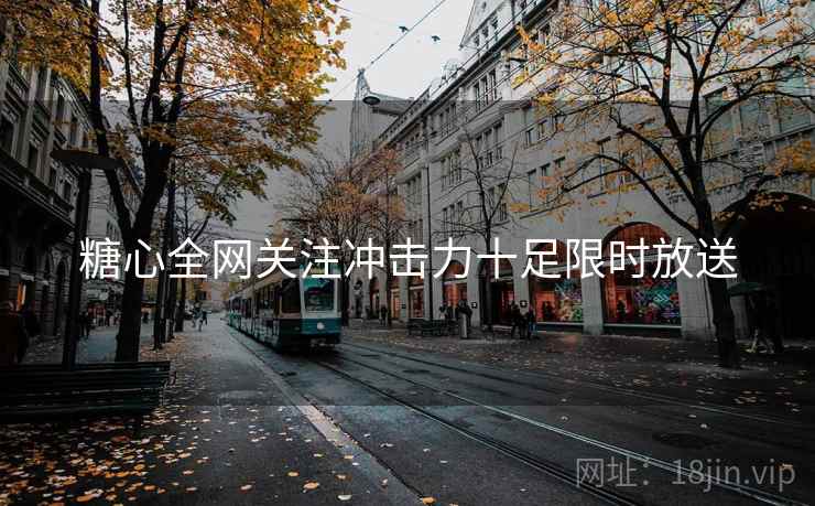 糖心全网关注冲击力十足限时放送