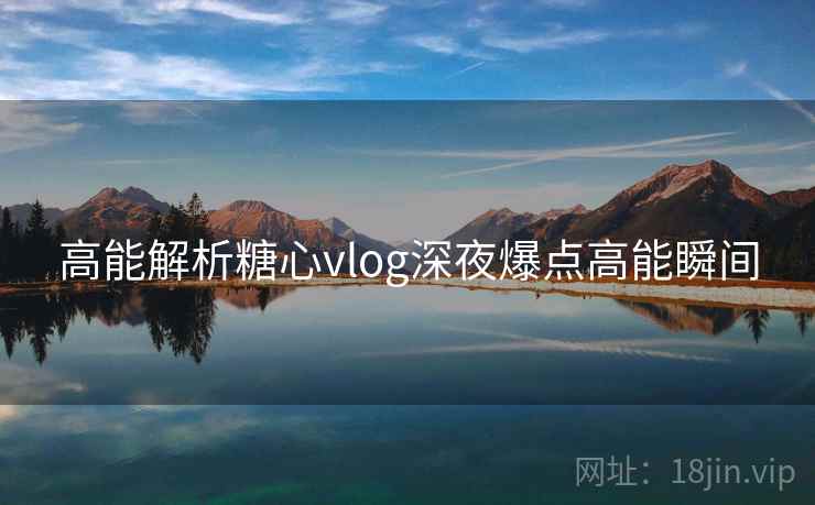 高能解析糖心vlog深夜爆点高能瞬间