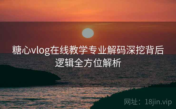 糖心vlog在线教学专业解码深挖背后逻辑全方位解析