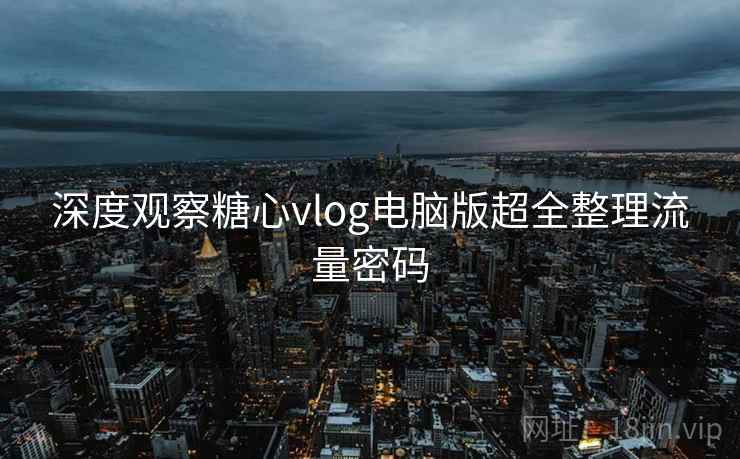 深度观察糖心vlog电脑版超全整理流量密码