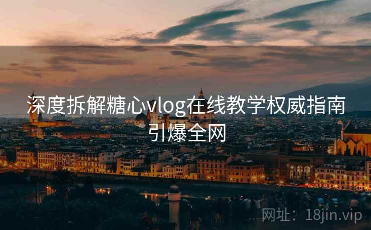 深度拆解糖心vlog在线教学权威指南引爆全网
