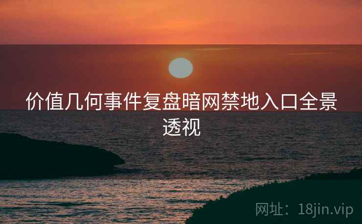 价值几何事件复盘暗网禁地入口全景透视