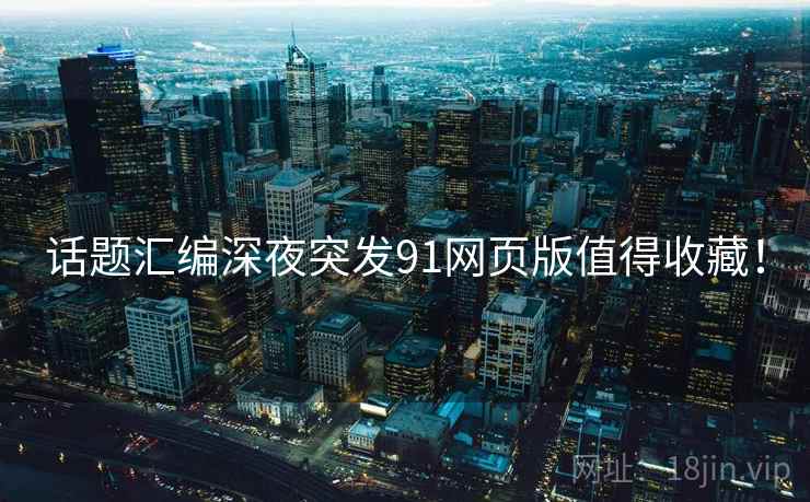 话题汇编深夜突发91网页版值得收藏！