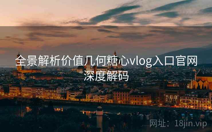 全景解析价值几何糖心vlog入口官网深度解码