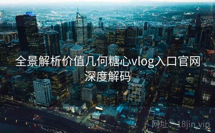 全景解析价值几何糖心vlog入口官网深度解码