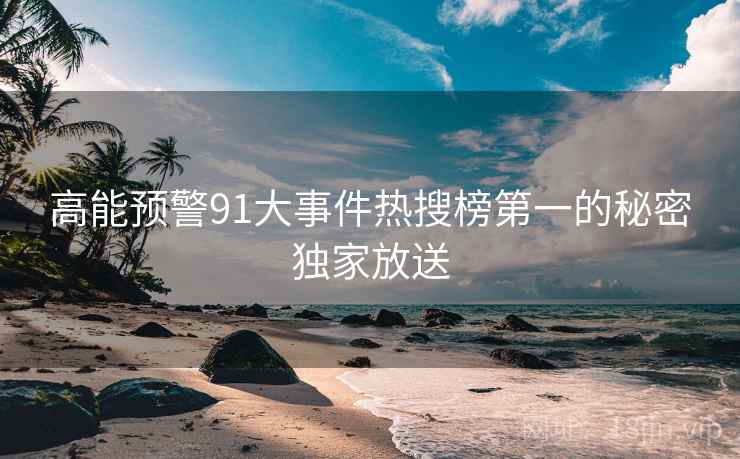 高能预警91大事件热搜榜第一的秘密独家放送