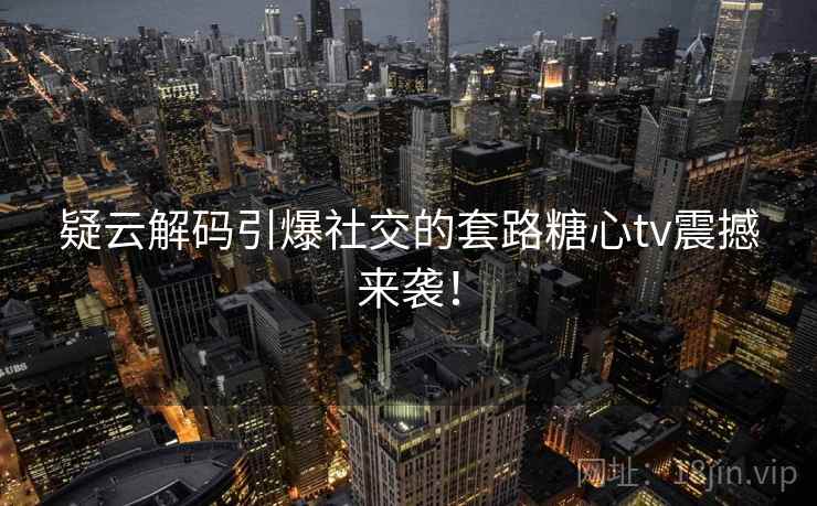 疑云解码引爆社交的套路糖心tv震撼来袭！