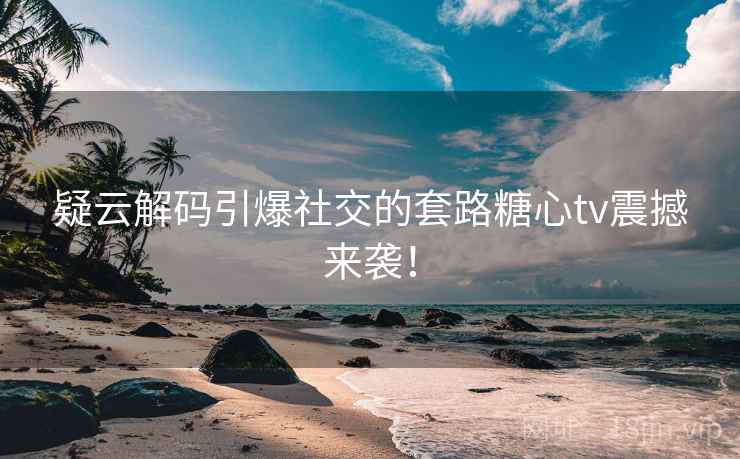 疑云解码引爆社交的套路糖心tv震撼来袭！