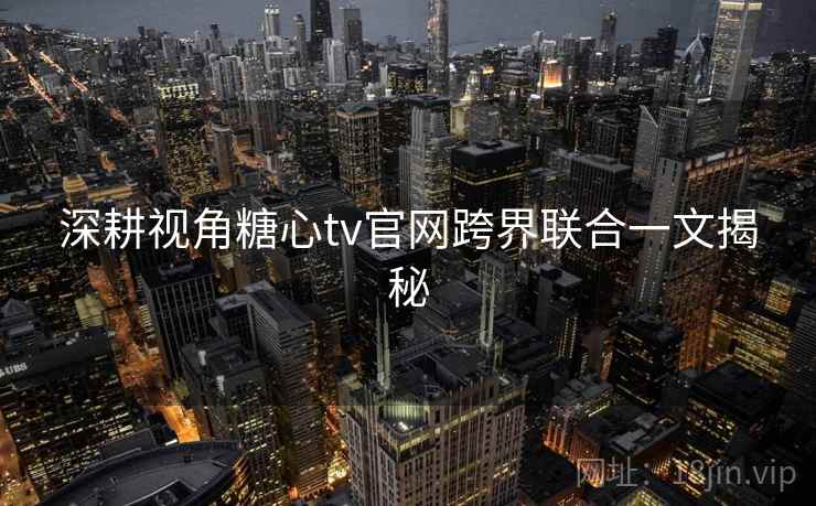 深耕视角糖心tv官网跨界联合一文揭秘