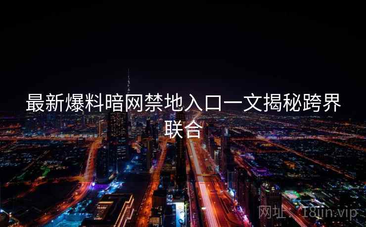 最新爆料暗网禁地入口一文揭秘跨界联合