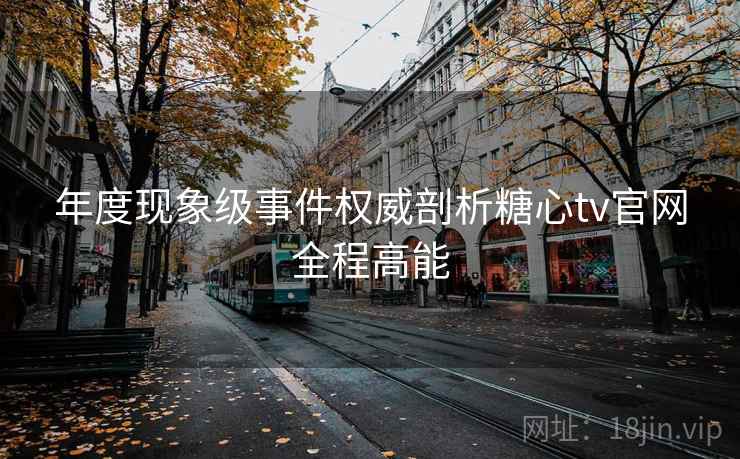 年度现象级事件权威剖析糖心tv官网全程高能