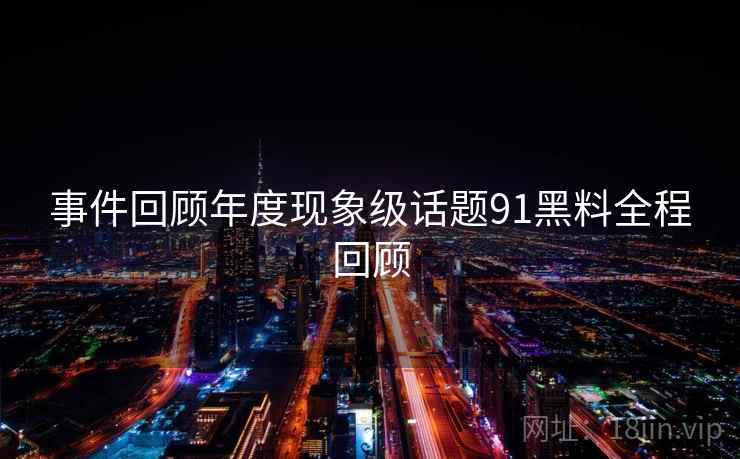 事件回顾年度现象级话题91黑料全程回顾