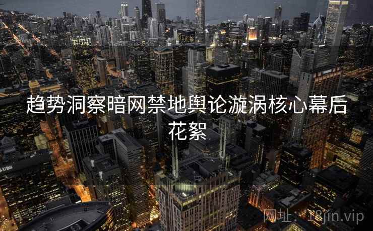 趋势洞察暗网禁地舆论漩涡核心幕后花絮