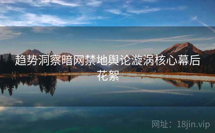 趋势洞察暗网禁地舆论漩涡核心幕后花絮